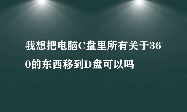 我想把电脑C盘里所有关于360的东西移到D盘可以吗