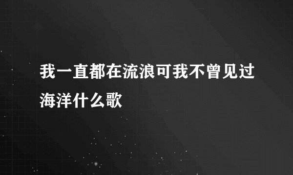 我一直都在流浪可我不曾见过海洋什么歌