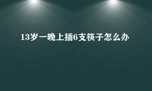 13岁一晚上插6支筷子怎么办