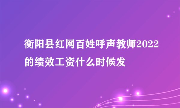 衡阳县红网百姓呼声教师2022的绩效工资什么时候发