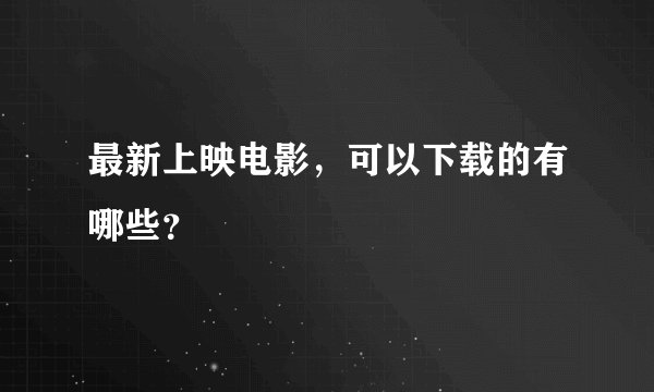 最新上映电影，可以下载的有哪些？