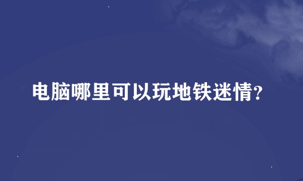 电脑哪里可以玩地铁迷情？