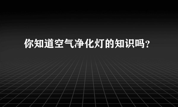 你知道空气净化灯的知识吗？