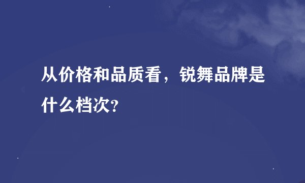 从价格和品质看，锐舞品牌是什么档次？