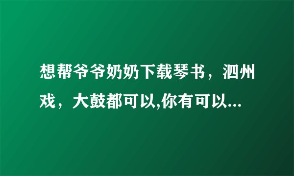想帮爷爷奶奶下载琴书，泗州戏，大鼓都可以,你有可以分享一下吗