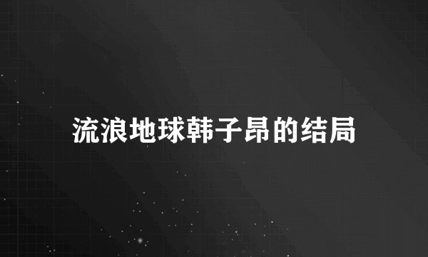 流浪地球韩子昂的结局