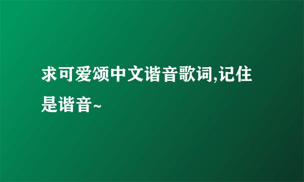 求可爱颂中文谐音歌词,记住是谐音~