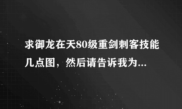 求御龙在天80级重剑刺客技能几点图，然后请告诉我为什么这么加点。谢谢