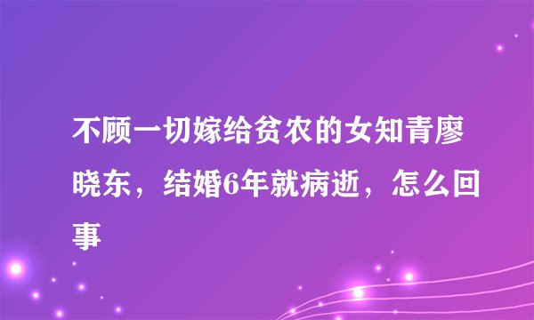 不顾一切嫁给贫农的女知青廖晓东，结婚6年就病逝，怎么回事