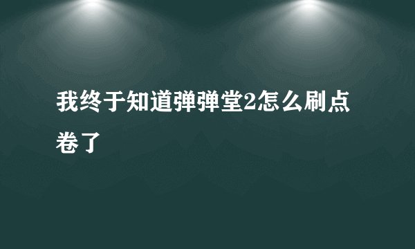我终于知道弹弹堂2怎么刷点卷了