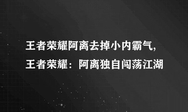 王者荣耀阿离去掉小内霸气,王者荣耀：阿离独自闯荡江湖