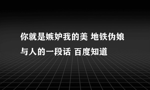 你就是嫉妒我的美 地铁伪娘与人的一段话 百度知道
