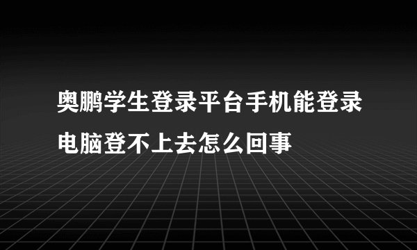 奥鹏学生登录平台手机能登录电脑登不上去怎么回事