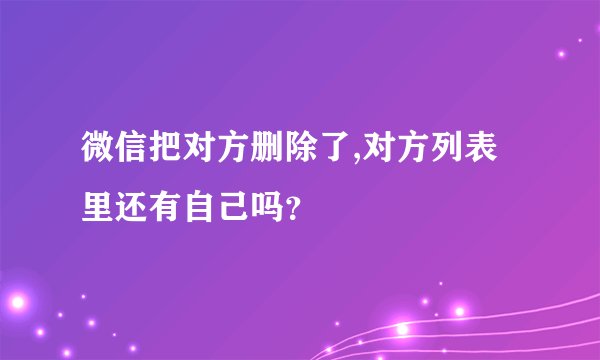 微信把对方删除了,对方列表里还有自己吗？