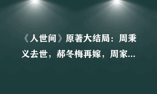 《人世间》原著大结局:周秉义去世,郝冬梅再嫁,周家没落成定局
