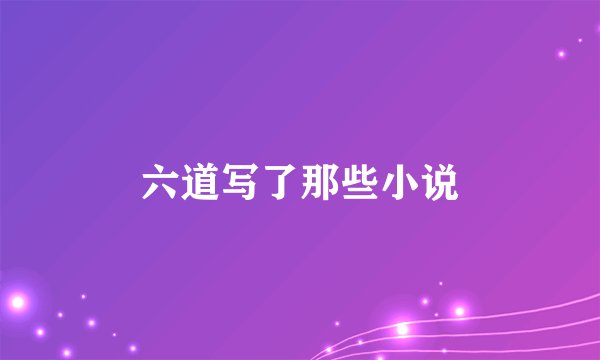 六道写了那些小说