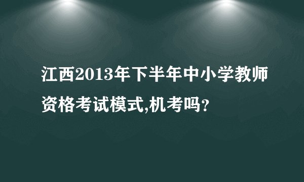 江西2013年下半年中小学教师资格考试模式,机考吗？