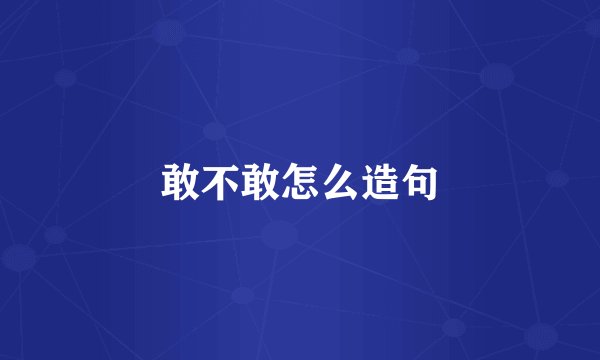 敢不敢怎么造句