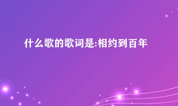 什么歌的歌词是:相约到百年