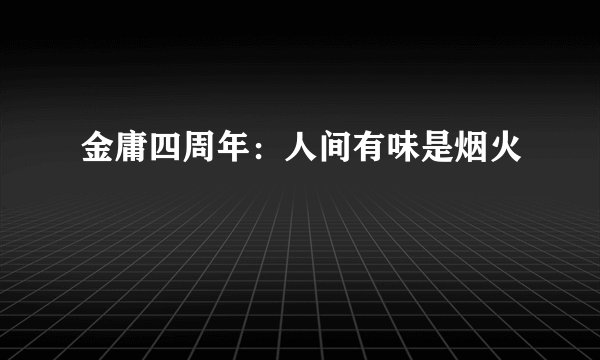 金庸四周年：人间有味是烟火