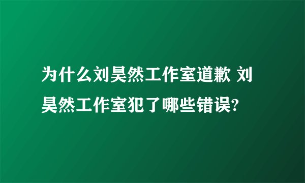 为什么刘昊然工作室道歉 刘昊然工作室犯了哪些错误?