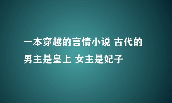 一本穿越的言情小说 古代的 男主是皇上 女主是妃子