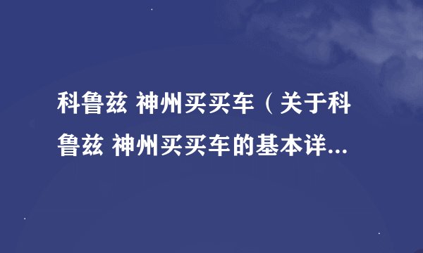 科鲁兹 神州买买车（关于科鲁兹 神州买买车的基本详情介绍）