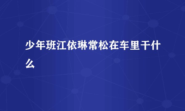 少年班江依琳常松在车里干什么