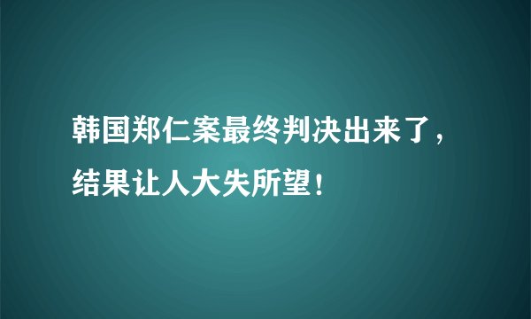 韩国郑仁案最终判决出来了，结果让人大失所望！