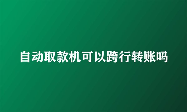 自动取款机可以跨行转账吗