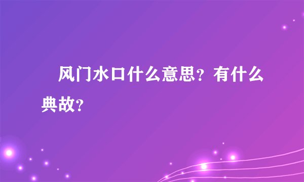 风门水口什么意思？有什么典故？