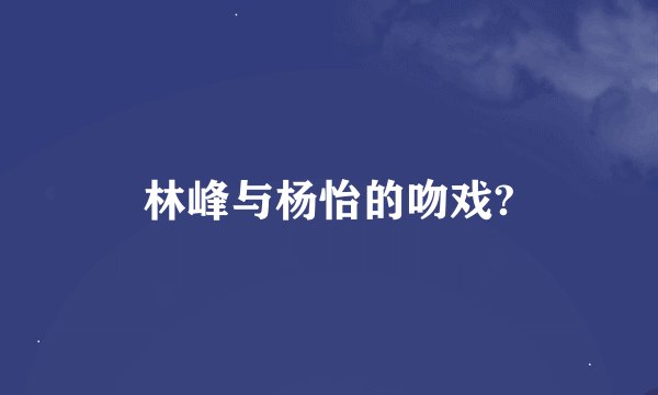 林峰与杨怡的吻戏?