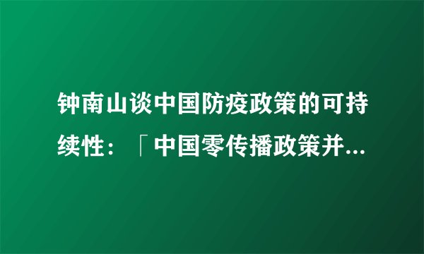 钟南山谈中国防疫政策的可持续性：「中国零传播政策并非成本过高」，对此你有什么感想 01 问题