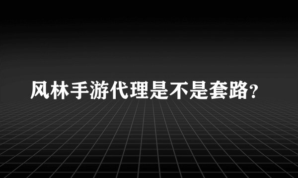 风林手游代理是不是套路？