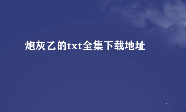 炮灰乙的txt全集下载地址