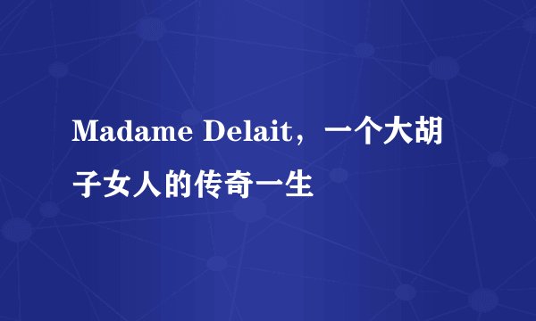 Madame Delait，一个大胡子女人的传奇一生
