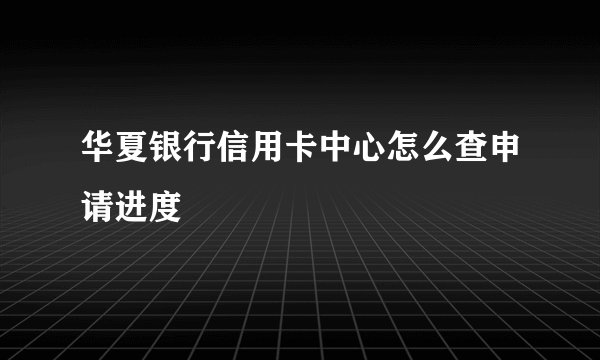 华夏银行信用卡中心怎么查申请进度