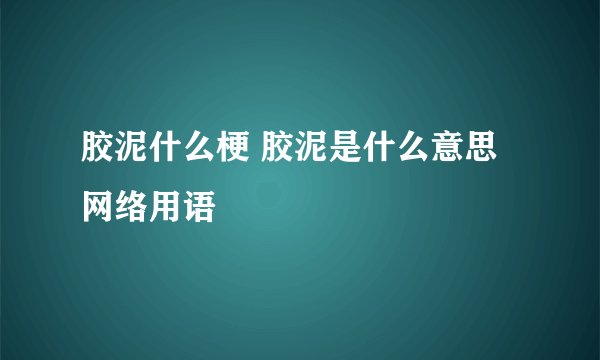 胶泥什么梗 胶泥是什么意思网络用语