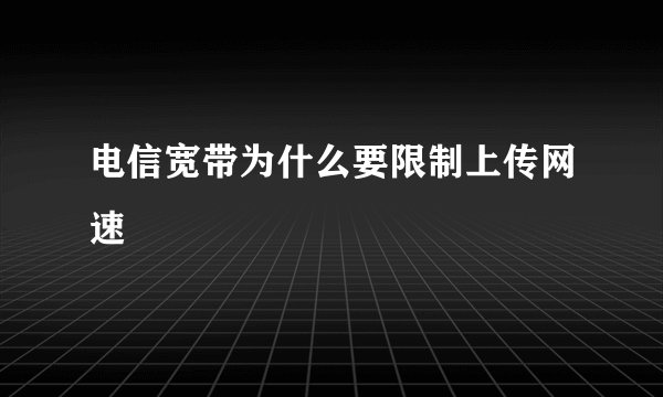 电信宽带为什么要限制上传网速