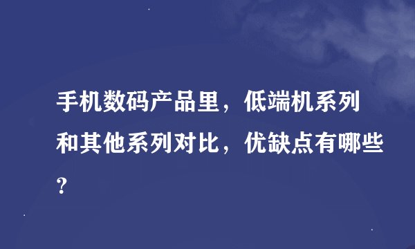 手机数码产品里，低端机系列和其他系列对比，优缺点有哪些？