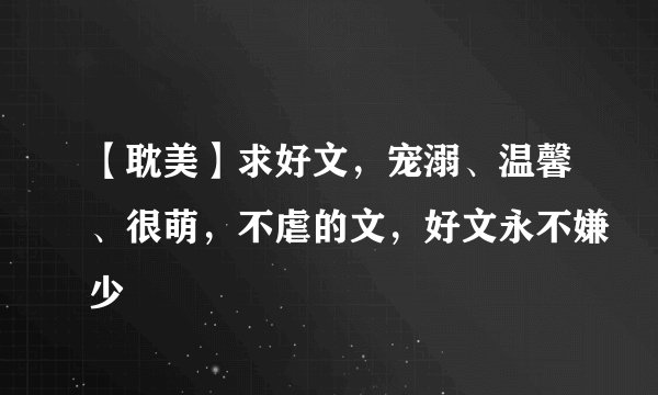 【耽美】求好文,宠溺、温馨、很萌,不虐的文,好文永不嫌少
