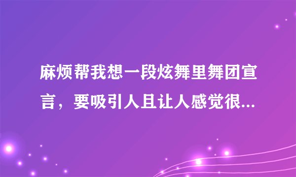 麻烦帮我想一段炫舞里舞团宣言,要吸引人且让人感觉很友好的!谢了!