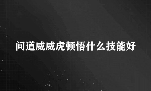 问道威威虎顿悟什么技能好
