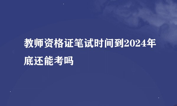 教师资格证笔试时间到2024年底还能考吗