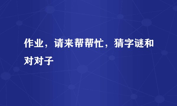 作业，请来帮帮忙，猜字谜和对对子