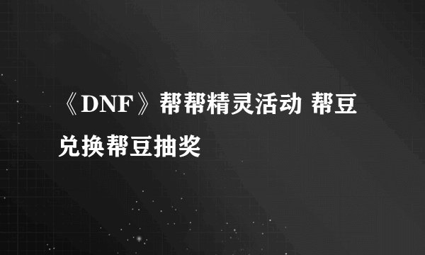 《DNF》帮帮精灵活动 帮豆兑换帮豆抽奖