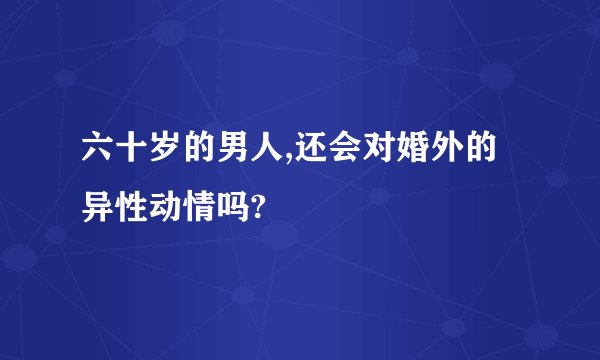 六十岁的男人,还会对婚外的异性动情吗?