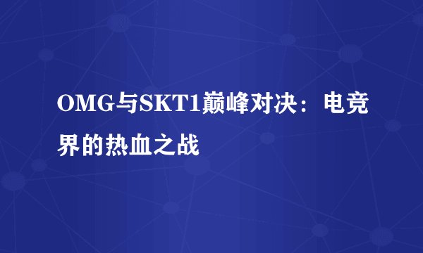OMG与SKT1巅峰对决：电竞界的热血之战