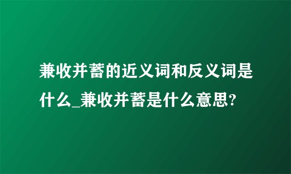 兼收并蓄的近义词和反义词是什么_兼收并蓄是什么意思?
