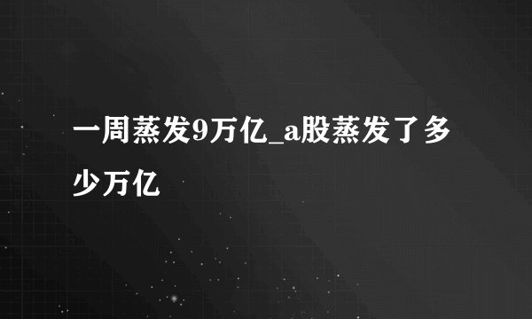 一周蒸发9万亿_a股蒸发了多少万亿
